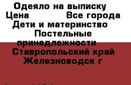 Одеяло на выписку › Цена ­ 3 000 - Все города Дети и материнство » Постельные принадлежности   . Ставропольский край,Железноводск г.